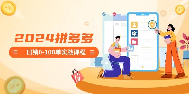 2024拼多多日销0-100单实战课程：新手注册开店到日销100单整套流程-生财社