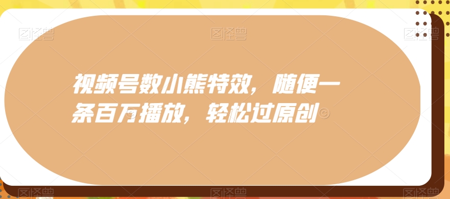 视频号数小熊特效，随便一条百万播放，轻松过原创-生财社
