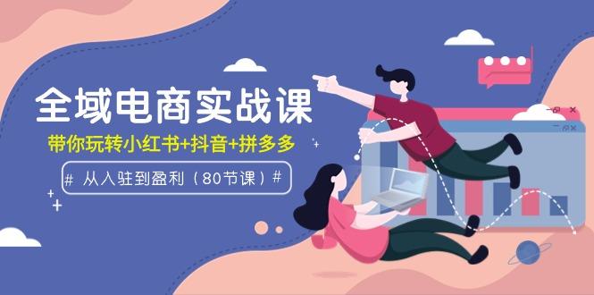 (9529期)全域电商实战课：从入驻到盈利，带你玩转小红书+抖音+拼多多(80节课)-生财社