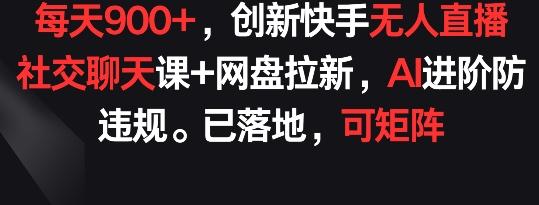 每天900+，创新快手无人直播社交聊天课+网盘拉新，AI进阶防违规 已落地 可矩阵【揭秘】-生财社