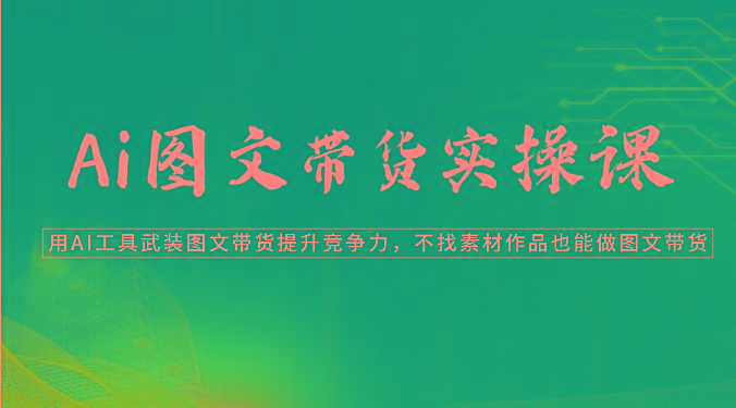 Ai图文带货实操课-用AI工具武装图文带货提升竞争力，不找素材作品也能做图文带货-生财社