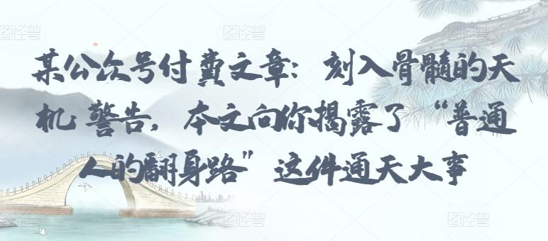 某公众号付费文章：刻入骨髓的天机: 警告，本文向你揭露了 “普通人的翻身路” 这件通天大事-生财社