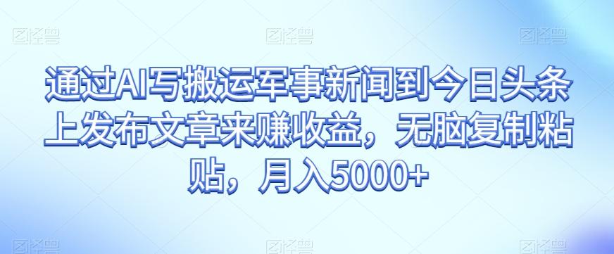 通过AI写搬运军事新闻到今日头条上发布文章来赚收益，无脑复制粘贴，月入5000+【揭秘】-生财社