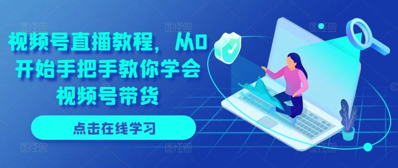 视频号直播教程，从0开始手把手教你学会视频号带货-生财社