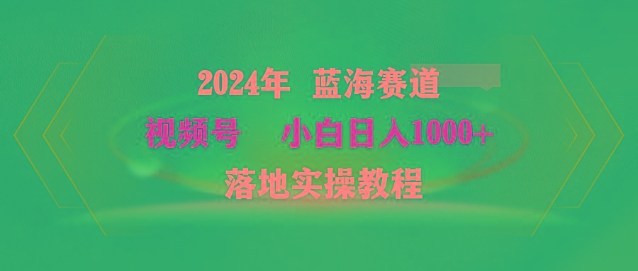 (9515期)2024年蓝海赛道 视频号  小白日入1000+ 落地实操教程-生财社