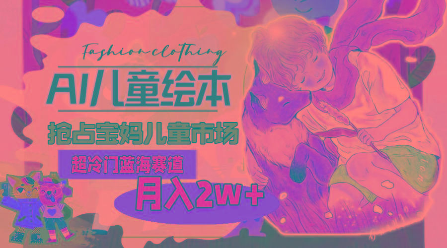超冷门蓝海赛道，用AI做儿童绘本，抢占宝妈儿童市场，月入2w+(教程+素材-生财社