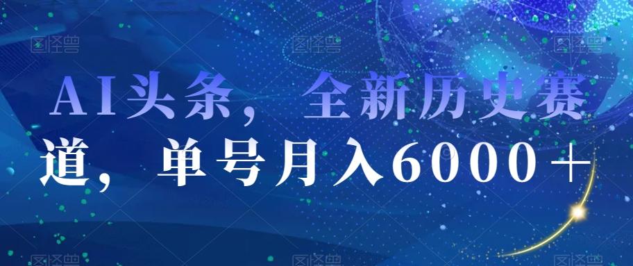 AI头条，全新历史赛道，单号月入6000＋【揭秘】-生财社