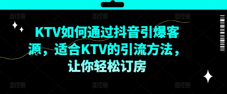 KTV抖音短视频营销，KTV如何通过抖音引爆客源，适合KTV的引流方法，让你轻松订房-生财社