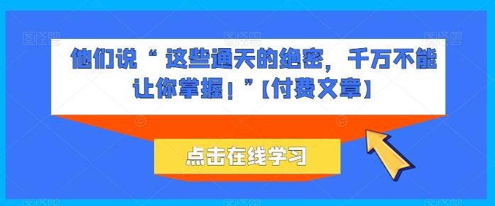 他们说 “ 这些通天的绝密，千万不能让你掌握! ”【付费文章】-生财社