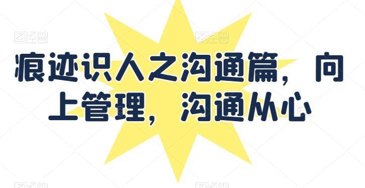 痕迹识人之沟通篇，向上管理，沟通从心-生财社