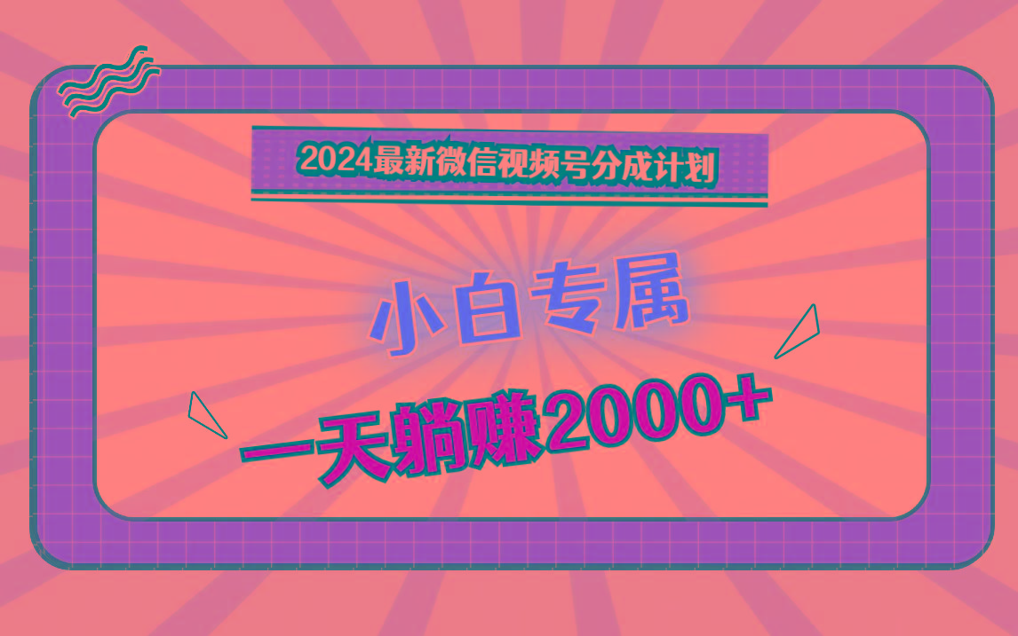 2024最新微信视频号分成计划，对新人友好，一天躺赚2000+-生财社