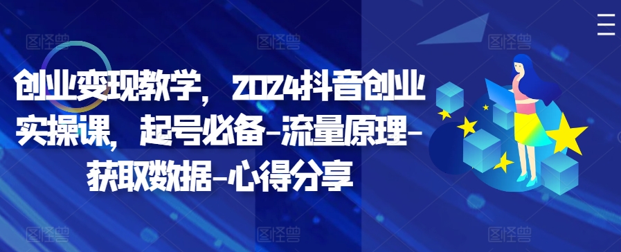 创业变现教学，2024抖音创业实操课，起号必备-流量原理-获取数据-心得分享-生财社