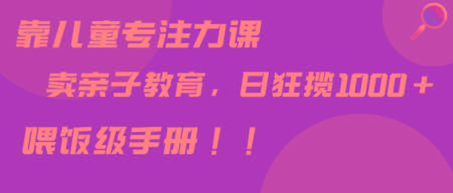 靠儿童专注力课程售卖亲子育儿课程，日暴力狂揽1000+，喂饭手册分享-生财社