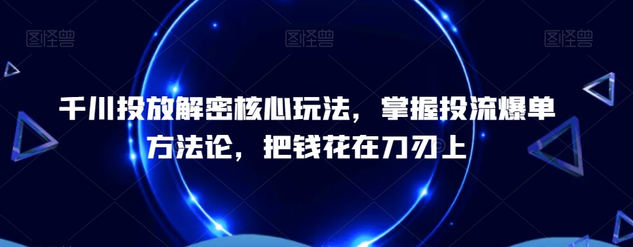 千川投放解密核心玩法，​掌握投流爆单方法论，把钱花在刀刃上-生财社