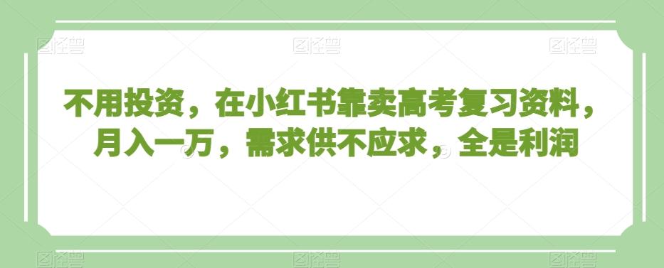 不用投资，在小红书靠卖高考复习资料，月入一万，需求供不应求，全是利润【揭秘】-生财社