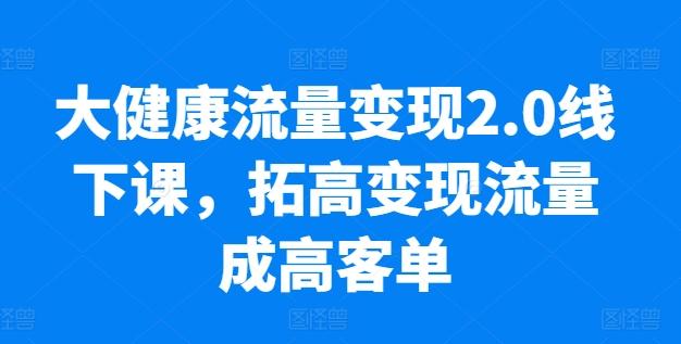 大健康流量变现2.0线下课，​拓高变现流量成高客单，业绩10倍增长，低粉高变现，只讲落地实操-生财社