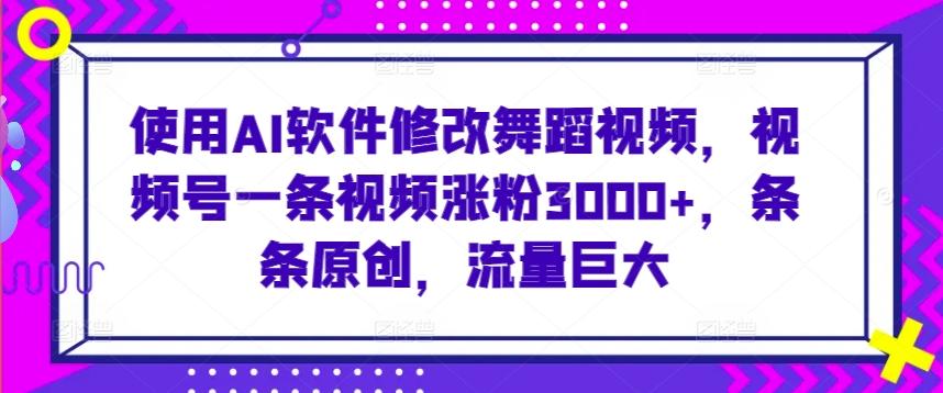 使用AI软件修改舞蹈视频，视频号一条视频涨粉3000+，条条原创，流量巨大【揭秘】-生财社