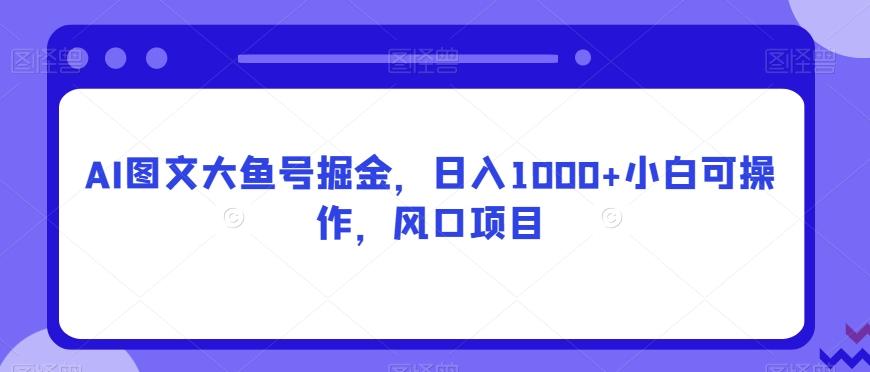 AI图文大鱼号掘金，日入1000+小白可操作，风口项目-生财社