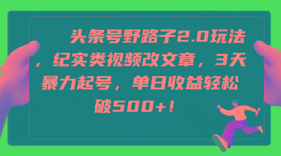 (9488期)头条号野路子2.0玩法，纪实类视频改文章，3天暴力起号，单日收益轻松破500+-生财社