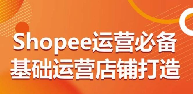 Shopee运营必备基础运营店铺打造，多层次的教你从0-1运营店铺-生财社