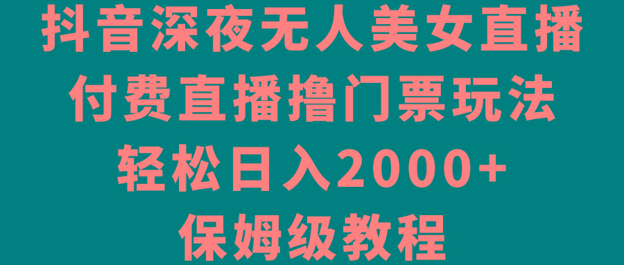 抖音深夜无人美女直播，付费直播撸门票玩法，轻松日入2000+，保姆级教程-生财社