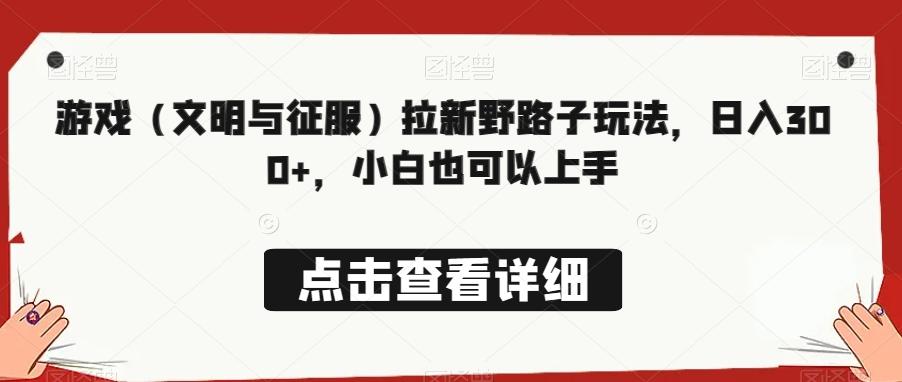游戏（文明与征服）拉新野路子玩法，日入300+，小白也可以上手-生财社