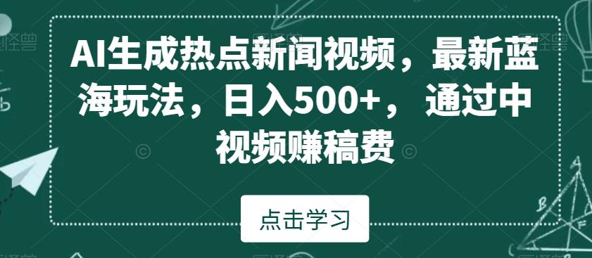 AI生成热点新闻视频，最新蓝海玩法，日入500+，通过中视频赚稿费【揭秘】-生财社