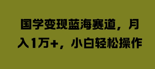 国学变现蓝海赛道，月入1W+，小白轻松操作【揭秘】-生财社