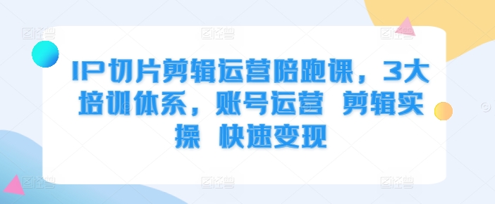 IP切片剪辑运营陪跑课，3大培训体系，账号运营 剪辑实操 快速变现-生财社