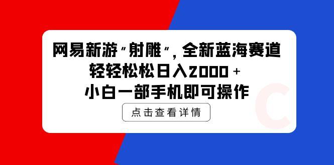 (9936期)网易新游 射雕 全新蓝海赛道，轻松日入2000＋小白一部手机即可操作-生财社