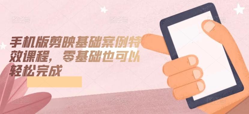 手机版剪映基础案例特效课程，零基础也可以轻松完成-生财社