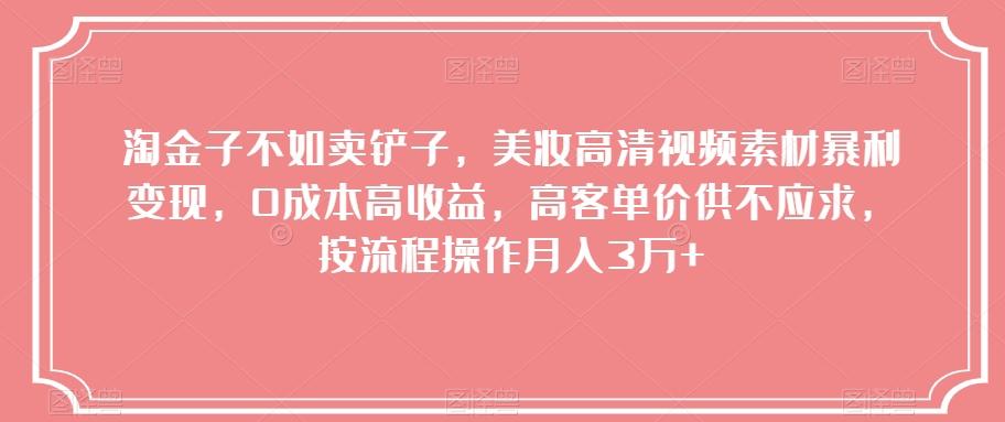 淘金子不如卖铲子，美妆高清视频素材暴利变现，0成本高收益，高客单价供不应求，按流程操作月入3万+【揭秘】-生财社