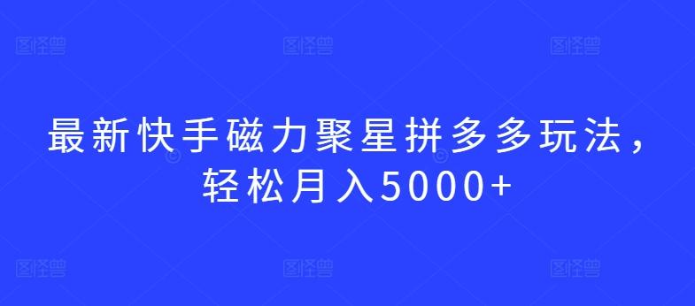 最新快手磁力聚星拼多多玩法，轻松月入5000+【揭秘】-生财社