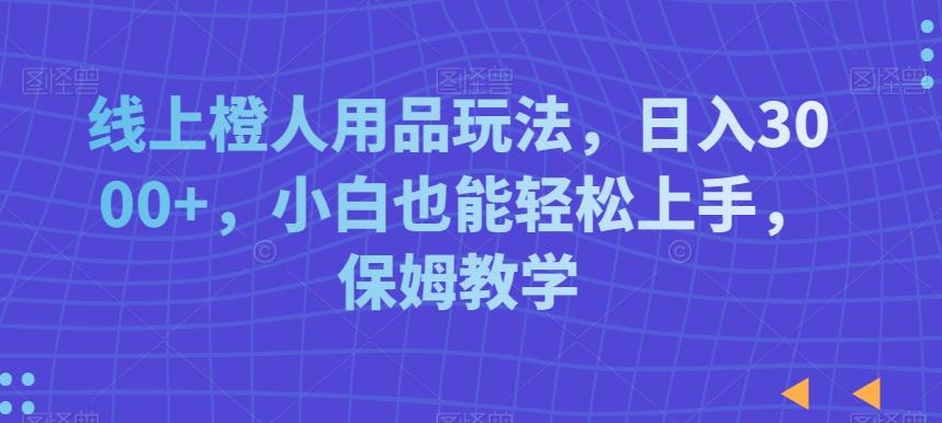 线上橙人用品玩法，日入3000+，小白也能轻松上手，保姆教学【揭秘】-生财社