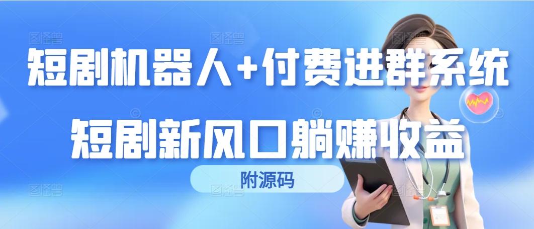 (9468期)短剧机器人+付费进群系统，短剧新风口躺赚收益(附源码)-生财社