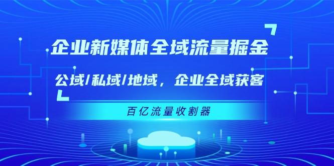 企业 新媒体 全域流量掘金：公域/私域/地域 企业全域获客 百亿流量 收割器-生财社