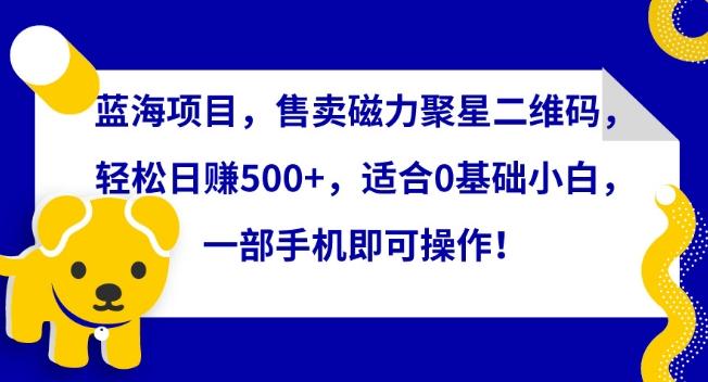 蓝海项目，售卖磁力聚星二维码，轻松日赚500+，适合0基础小白，一部手机即可操作【揭秘】-生财社