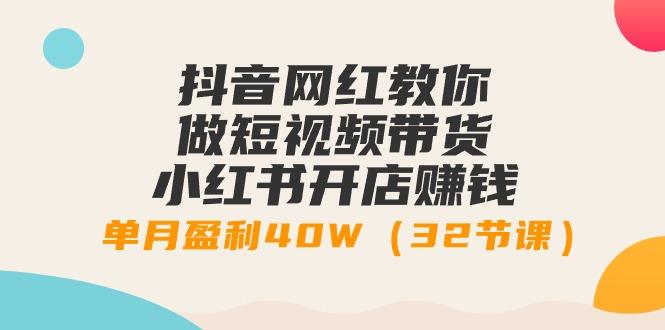 抖音网红教你做短视频带货+小红书开店赚钱，单月盈利40W(32节课)-生财社