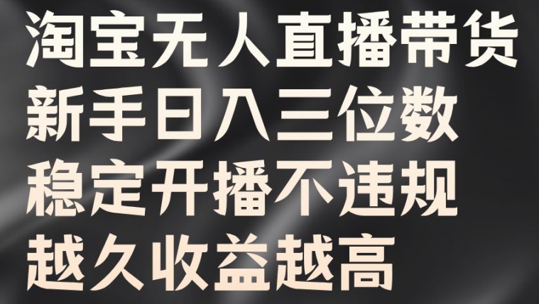 淘宝无人直播带货，新手日入三位数，稳定开播不违规，越久收益越高【揭秘】-生财社