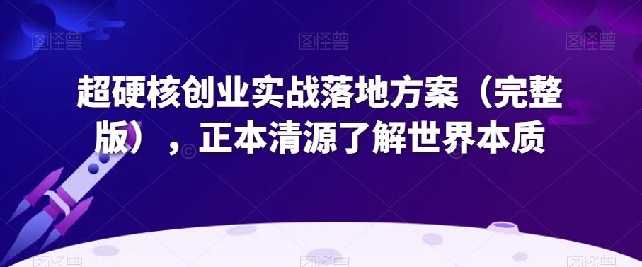 超硬核创业实战落地方案（完整版），正本清源了解世界本质-生财社