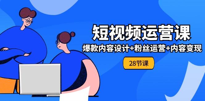 0基础学习短视频运营-全套实战课，爆款内容设计+粉丝运营+内容变现(28节-生财社