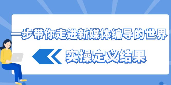 一步带你走进新媒体编导的世界，实操定义结果(17节课)-生财社