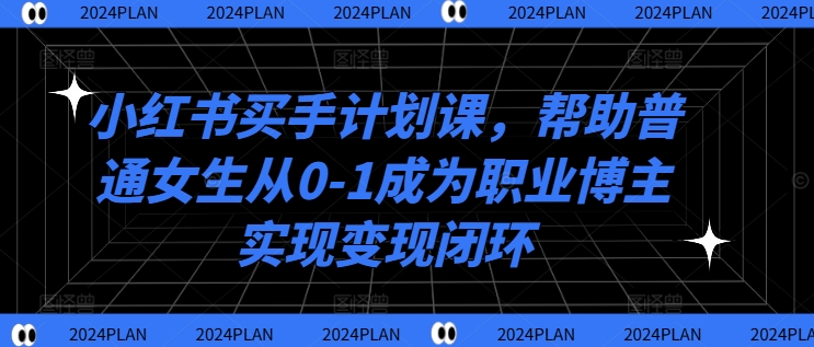 小红书买手计划课，帮助普通女生从0-1成为职业博主实现变现闭环-生财社
