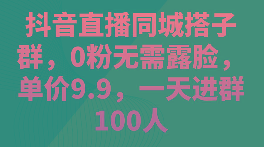 抖音直播同城搭子群，0粉无需露脸，单价9.9，一天进群100人-生财社