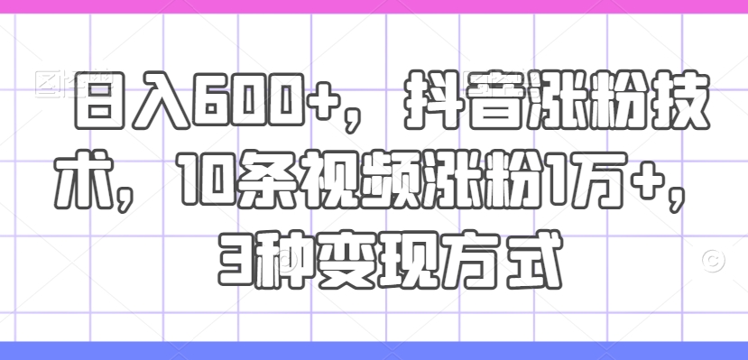 日入600+，抖音涨粉技术，10条视频涨粉1万+，3种变现方式【揭秘】-生财社