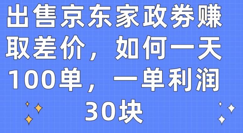 出售京东家政劵赚取差价，如何一天100单，一单利润30块【揭秘】-生财社