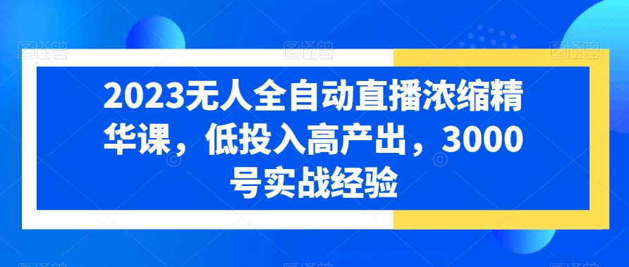 2023无人全自动直播浓缩精华课，低投入高产出，3000号实战经验-生财社
