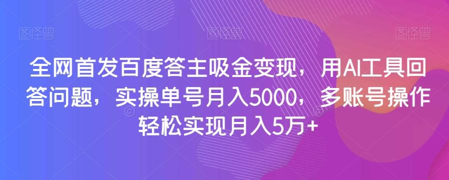 全网首发百度答主吸金变现，用AI工具回答问题，实操单号月入5000，多账号操作轻松实现月入5万+【揭秘】-生财社