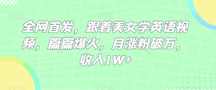 全网首发，跟着美女学英语视频，篇篇爆火，月涨粉破万，收入1W+-生财社