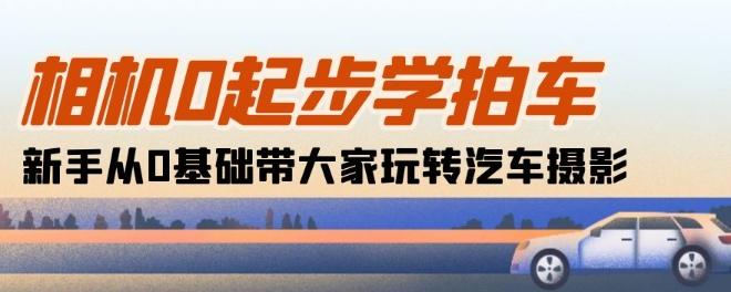 相机0起步学拍车：新手从0基础带大家玩转汽车摄影(18节课)-生财社